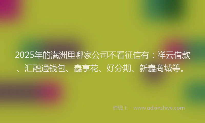 2025年的满洲里哪家公司不看征信有：祥云借款、汇融通钱包、鑫享花、好分期、新鑫商城等。