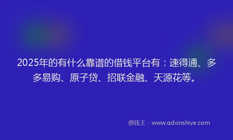 2025年的有什么靠谱的借钱平台有：速得通、多多易购、原子贷、招联金融、天源花等。