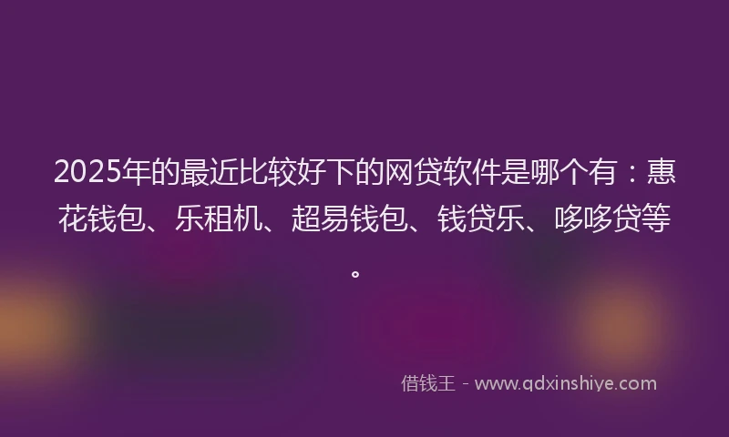 2025年的最近比较好下的网贷软件是哪个有：惠花钱包、乐租机、超易钱包、钱贷乐、哆哆贷等。