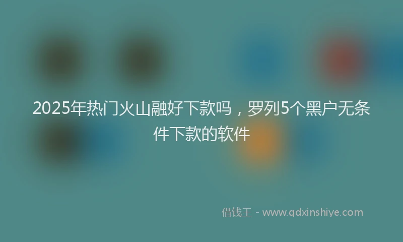 2025年热门火山融好下款吗，罗列5个黑户无条件下款的软件