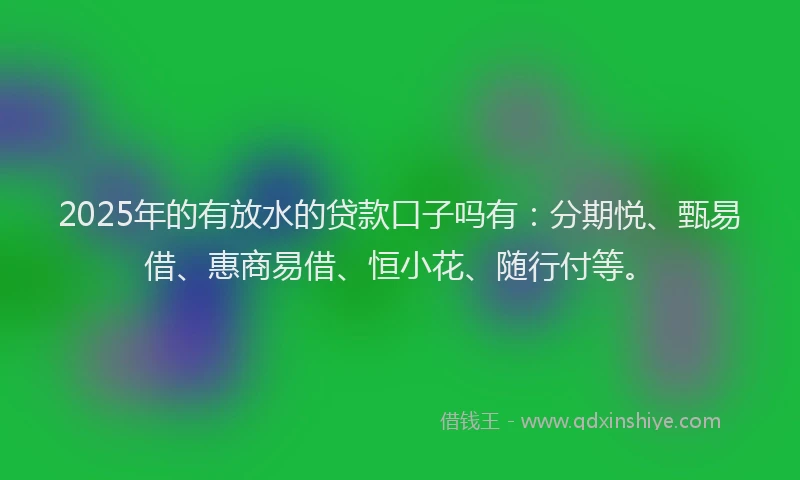 2025年的有放水的贷款口子吗有：分期悦、甄易借、惠商易借、恒小花、随行付等。