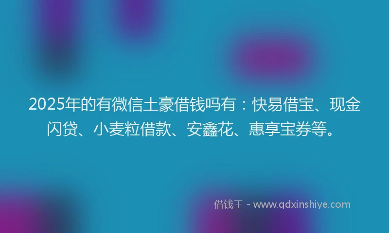 2025年的有微信土豪借钱吗有：快易借宝、现金闪贷、小麦粒借款、安鑫花、惠享宝券等。