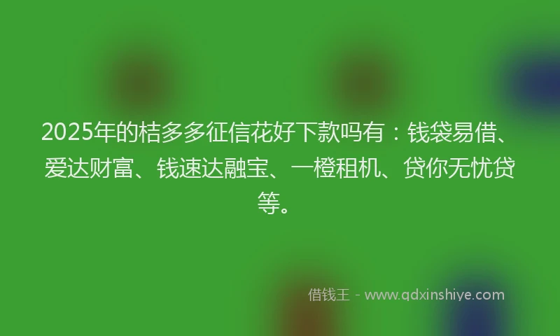2025年的桔多多征信花好下款吗有：钱袋易借、爱达财富、钱速达融宝、一橙租机、贷你无忧贷等。