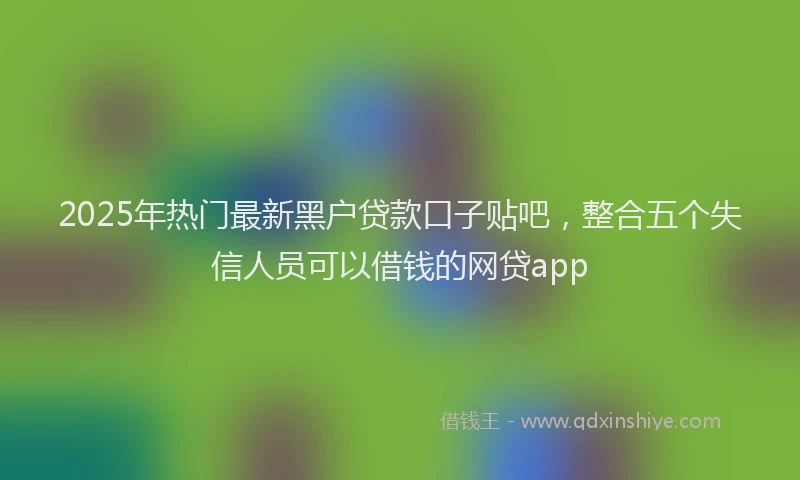 2025年热门最新黑户贷款口子贴吧,整合五个失信人员可以借钱的网贷app