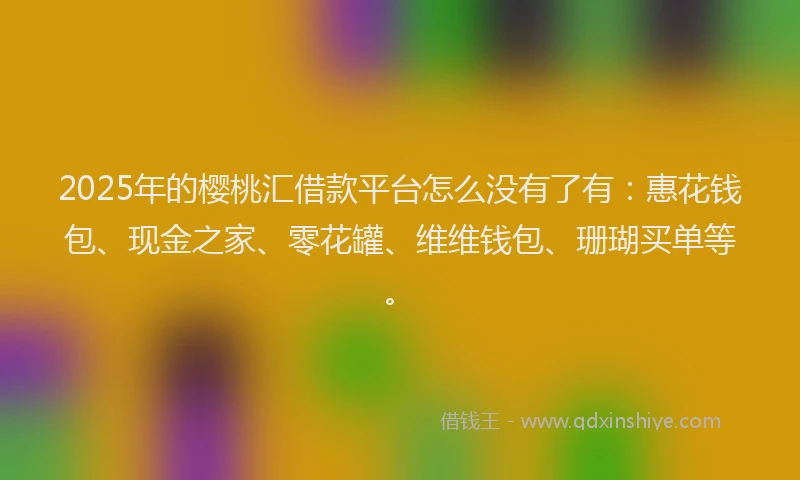 2025年的樱桃汇借款平台怎么没有了有：惠花钱包、现金之家、零花罐、维维钱包、珊瑚买单等。