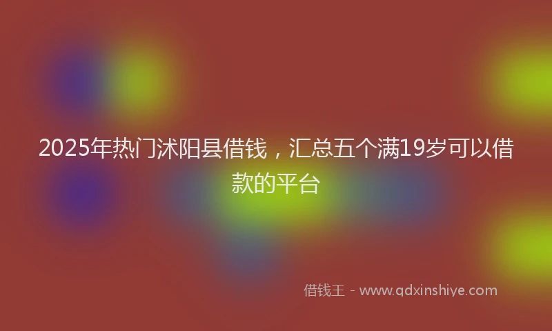 2025年热门沭阳县借钱，汇总五个满19岁可以借款的平台