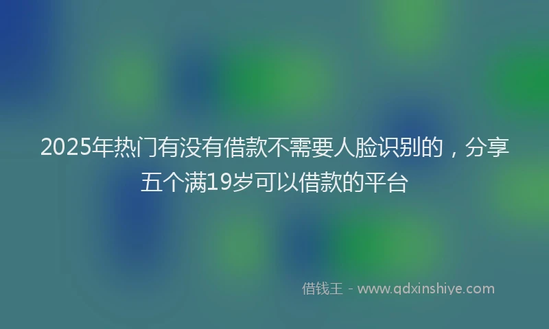 2025年热门有没有借款不需要人脸识别的，分享五个满19岁可以借款的平台