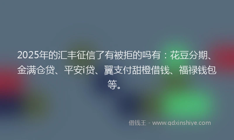 2025年的汇丰征信了有被拒的吗有：花豆分期、金满仓贷、平安i贷、翼支付甜橙借钱、福禄钱包等。