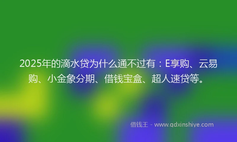 2025年的滴水贷为什么通不过有:E享购、云易购、小金象分期、借钱宝盒、超人速贷等。