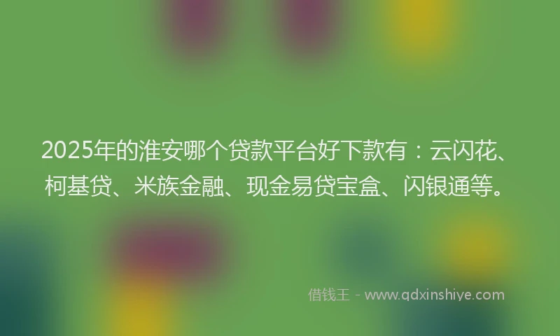 2025年的淮安哪个贷款平台好下款有：云闪花、柯基贷、米族金融、现金易贷宝盒、闪银通等。