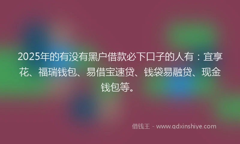 2025年的有没有黑户借款必下口子的人有：宜享花、福瑞钱包、易借宝速贷、钱袋易融贷、现金钱包等。