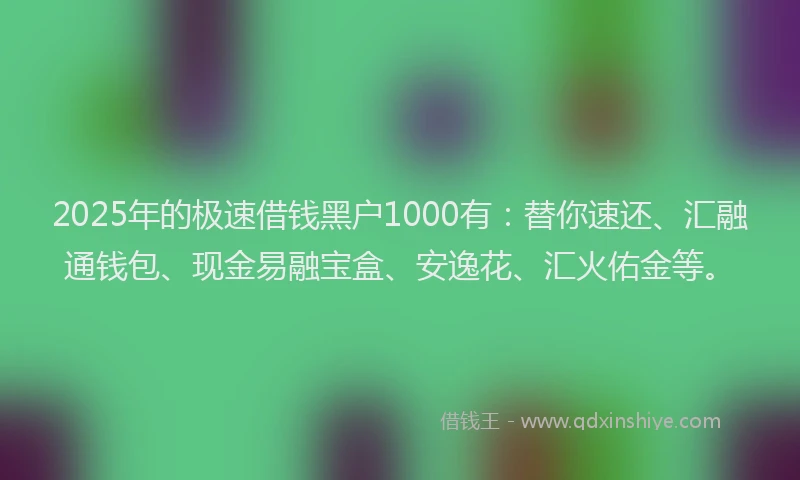 2025年的极速借钱黑户1000有:替你速还、汇融通钱包、现金易融宝盒、安逸花、汇火佑金等。