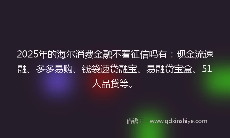 2025年的海尔消费金融不看征信吗有:现金流速融、多多易购、钱袋速贷融宝、易融贷宝盒、51人品贷等。
