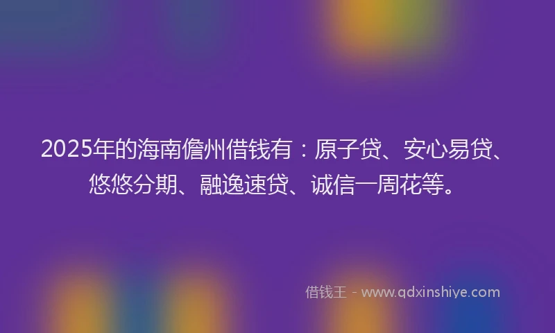2025年的海南儋州借钱有：原子贷、安心易贷、悠悠分期、融逸速贷、诚信一周花等。