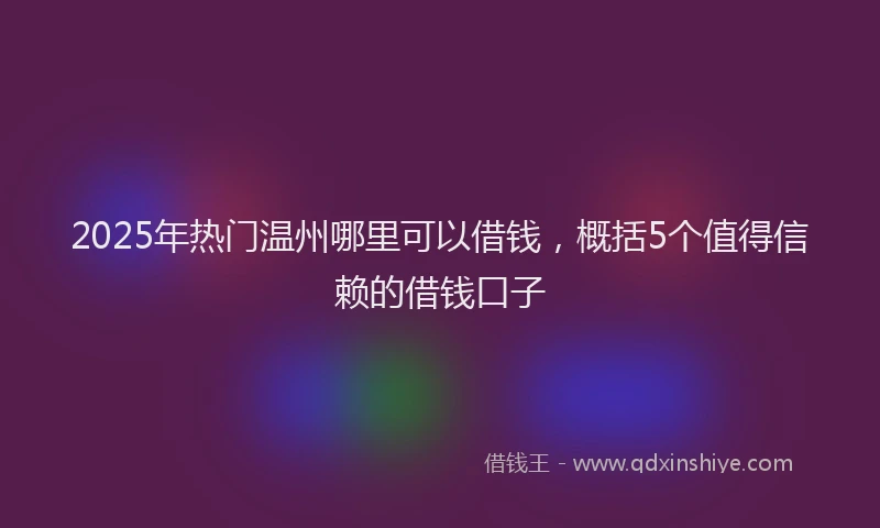 2025年热门温州哪里可以借钱，概括5个值得信赖的借钱口子