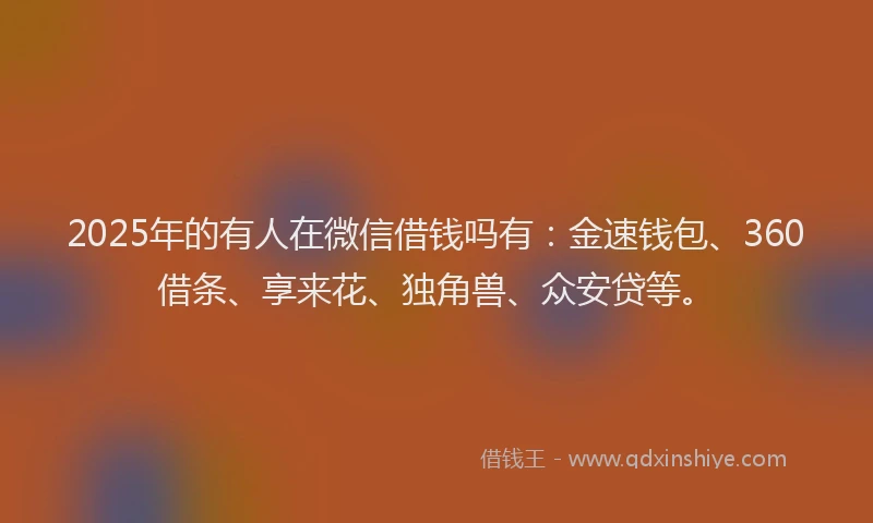 2025年的有人在微信借钱吗有：金速钱包、360借条、享来花、独角兽、众安贷等。