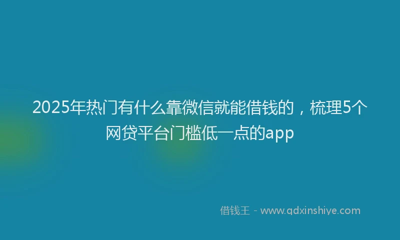 2025年热门有什么靠微信就能借钱的，梳理5个网贷平台门槛低一点的app