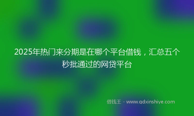 2025年热门来分期是在哪个平台借钱，汇总五个秒批通过的网贷平台
