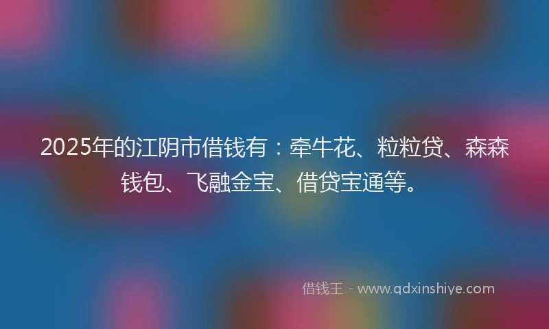2025年的江阴市借钱有:牵牛花、粒粒贷、森森钱包、飞融金宝、借贷宝通等。