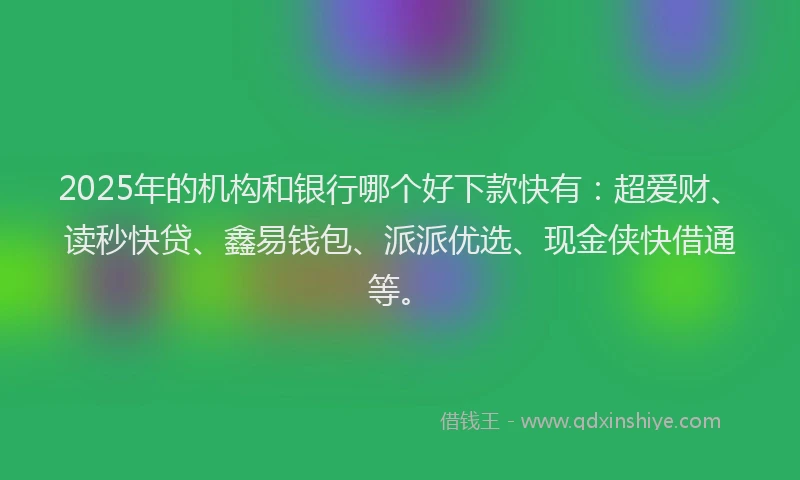 2025年的机构和银行哪个好下款快有：超爱财、读秒快贷、鑫易钱包、派派优选、现金侠快借通等。