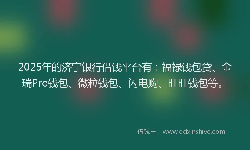 2025年的济宁银行借钱平台有：福禄钱包贷、金瑞Pro钱包、微粒钱包、闪电购、旺旺钱包等。