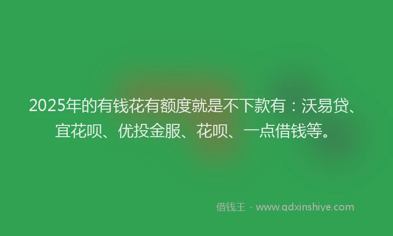 2025年的有钱花有额度就是不下款有：沃易贷、宜花呗、优投金服、花呗、一点借钱等。