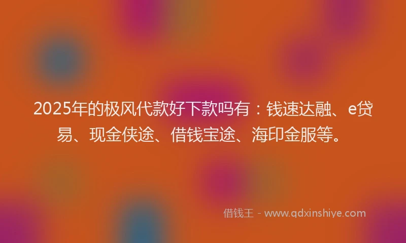 2025年的极风代款好下款吗有：钱速达融、e贷易、现金侠途、借钱宝途、海印金服等。