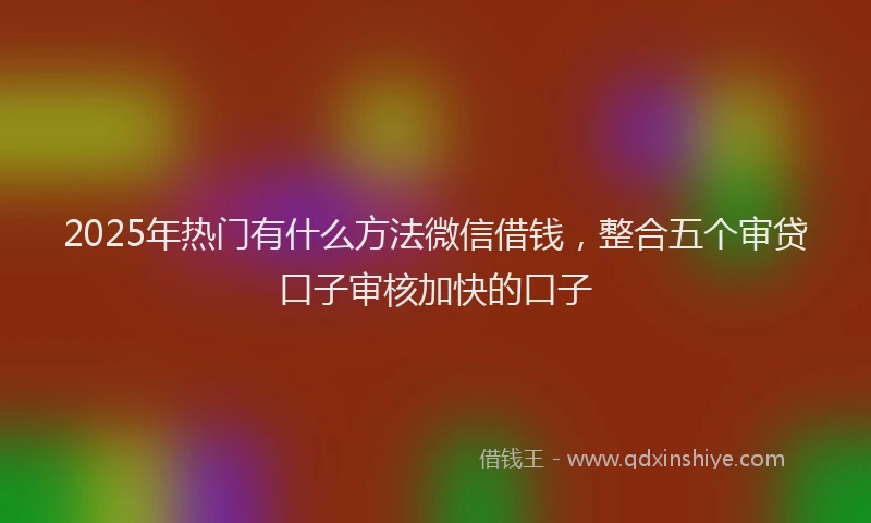 2025年热门有什么方法微信借钱,整合五个审贷口子审核加快的口子
