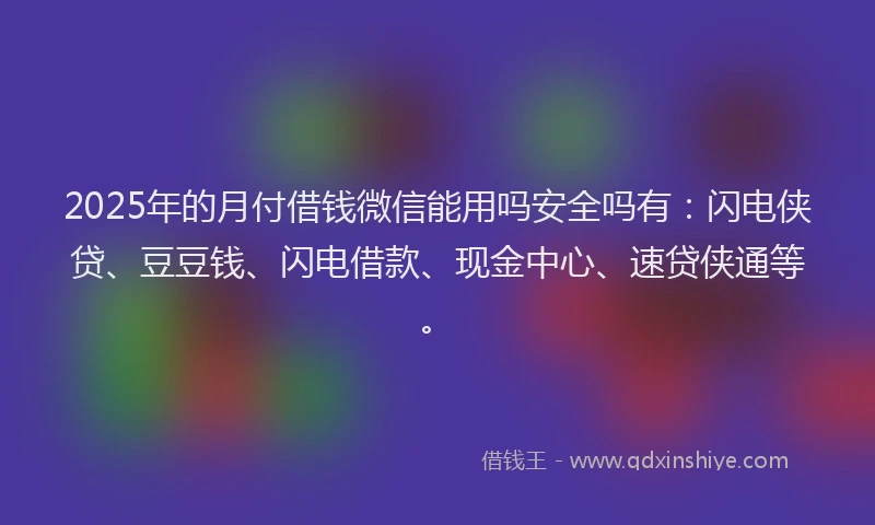 2025年的月付借钱微信能用吗安全吗有：闪电侠贷、豆豆钱、闪电借款、现金中心、速贷侠通等。
