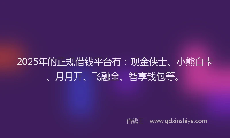 2025年的正规借钱平台有：现金侠士、小熊白卡、月月开、飞融金、智享钱包等。