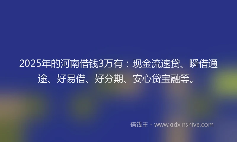 2025年的河南借钱3万有：现金流速贷、瞬借通途、好易借、好分期、安心贷宝融等。