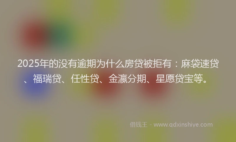 2025年的没有逾期为什么房贷被拒有：麻袋速贷、福瑞贷、任性贷、金瀛分期、星愿贷宝等。