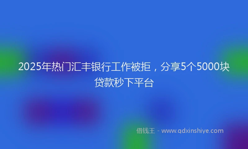 2025年热门汇丰银行工作被拒,分享5个5000块贷款秒下平台