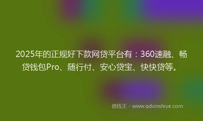 2025年的正规好下款网贷平台有：360速融、畅贷钱包Pro、随行付、安心贷宝、快快贷等。