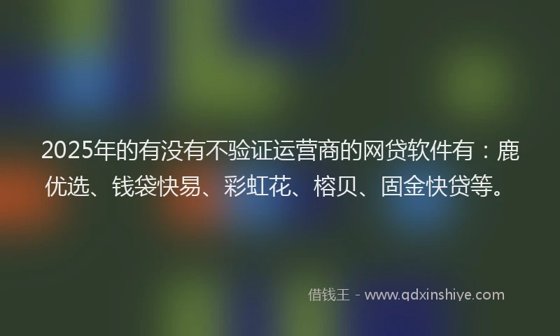 2025年的有没有不验证运营商的网贷软件有：鹿优选、钱袋快易、彩虹花、榕贝、固金快贷等。