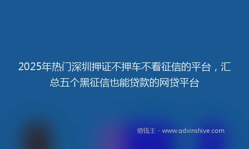 2025年热门深圳押证不押车不看征信的平台，汇总五个黑征信也能贷款的网贷平台