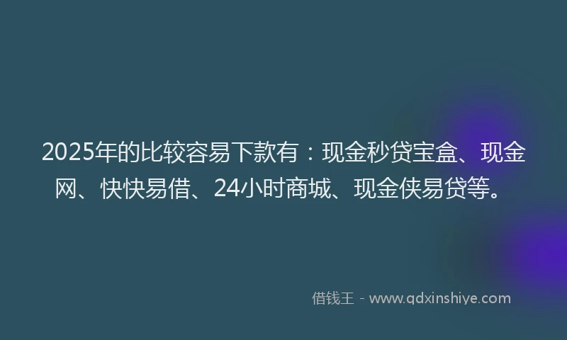 2025年的比较容易下款有:现金秒贷宝盒、现金网、快快易借、24小时商城、现金侠易贷等。