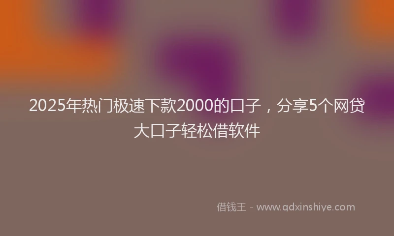 2025年热门极速下款2000的口子，分享5个网贷大口子轻松借软件