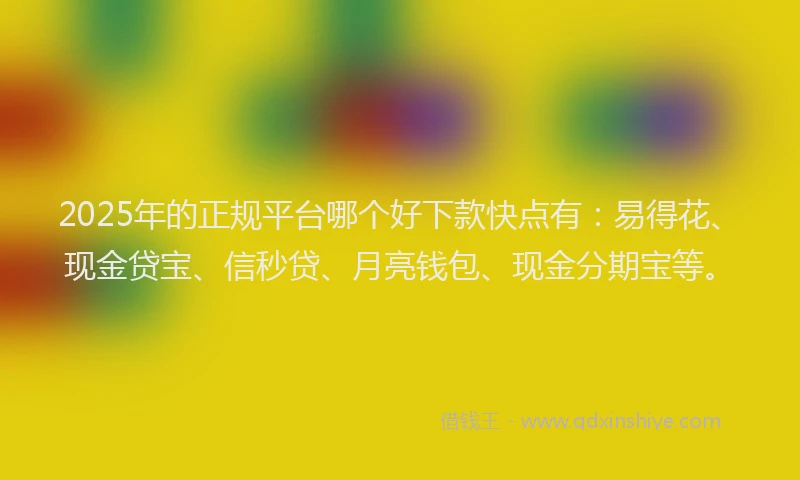 2025年的正规平台哪个好下款快点有：易得花、现金贷宝、信秒贷、月亮钱包、现金分期宝等。