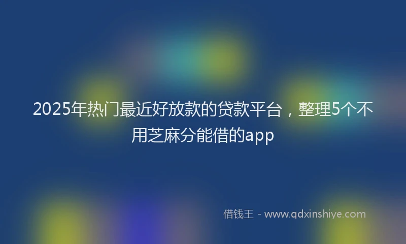 2025年热门最近好放款的贷款平台,整理5个不用芝麻分能借的app