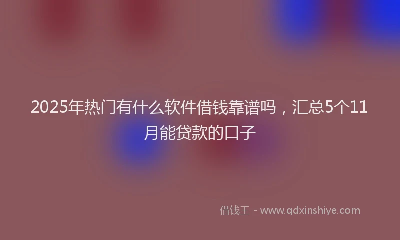 2025年热门有什么软件借钱靠谱吗，汇总5个11月能贷款的口子