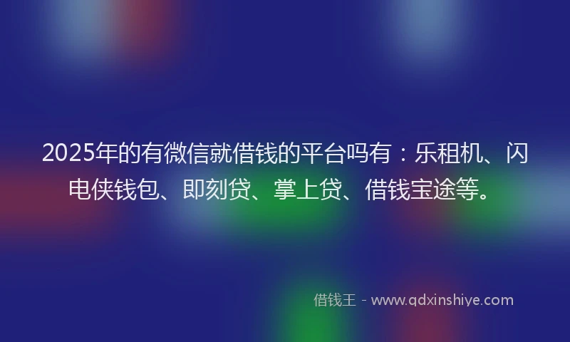 2025年的有微信就借钱的平台吗有：乐租机、闪电侠钱包、即刻贷、掌上贷、借钱宝途等。