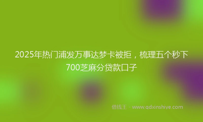 2025年热门浦发万事达梦卡被拒，梳理五个秒下700芝麻分贷款口子