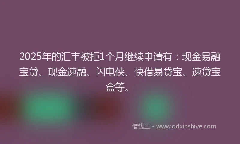 2025年的汇丰被拒1个月继续申请有：现金易融宝贷、现金速融、闪电侠、快借易贷宝、速贷宝盒等。