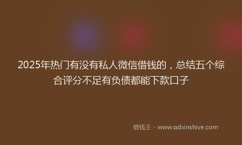2025年热门有没有私人微信借钱的，总结五个综合评分不足有负债都能下款口子
