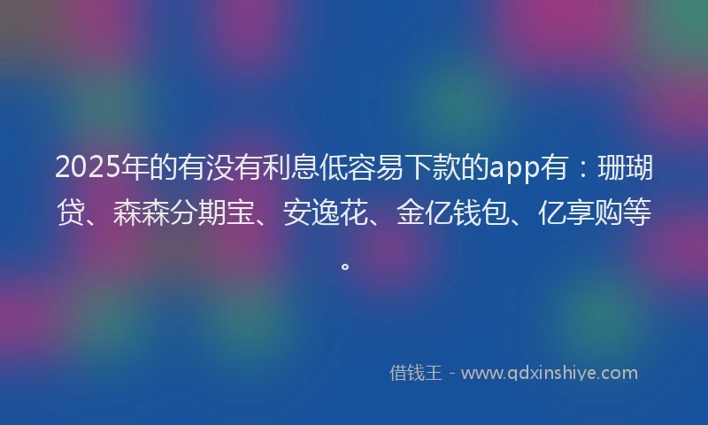2025年的有没有利息低容易下款的app有:珊瑚贷、森森分期宝、安逸花、金亿钱包、亿享购等。