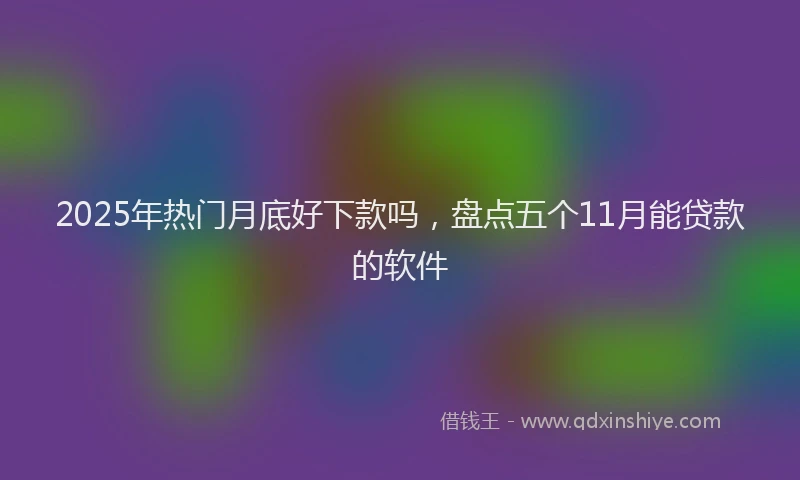 2025年热门月底好下款吗，盘点五个11月能贷款的软件