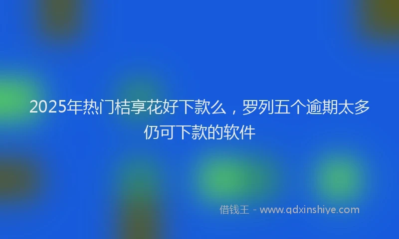 2025年热门桔享花好下款么，罗列五个逾期太多仍可下款的软件