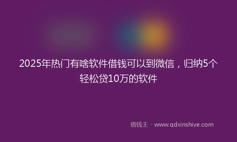 2025年热门有啥软件借钱可以到微信,归纳5个轻松贷10万的软件
