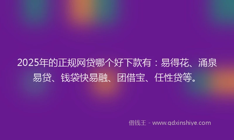 2025年的正规网贷哪个好下款有:易得花、涌泉易贷、钱袋快易融、团借宝、任性贷等。